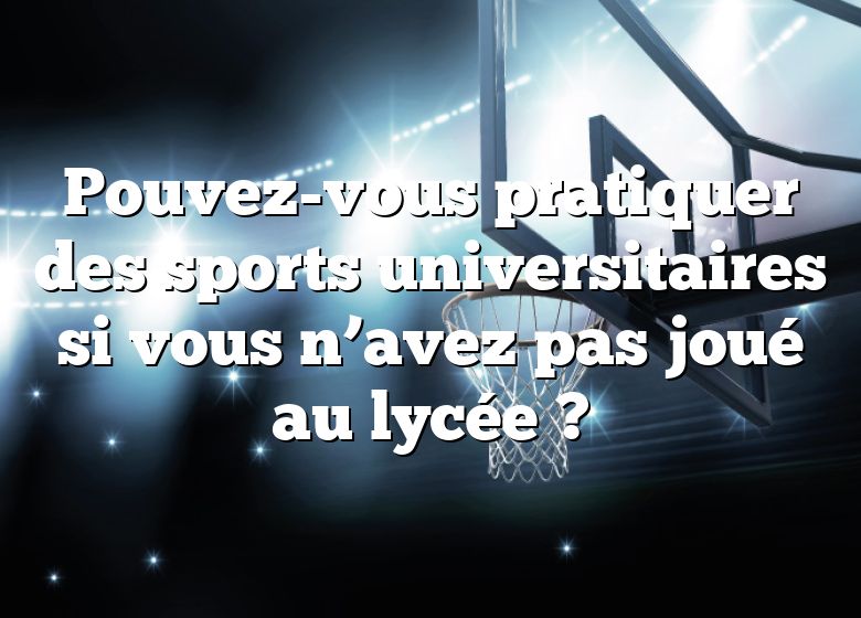 Pouvez-vous pratiquer des sports universitaires si vous n’avez pas joué au lycée ?